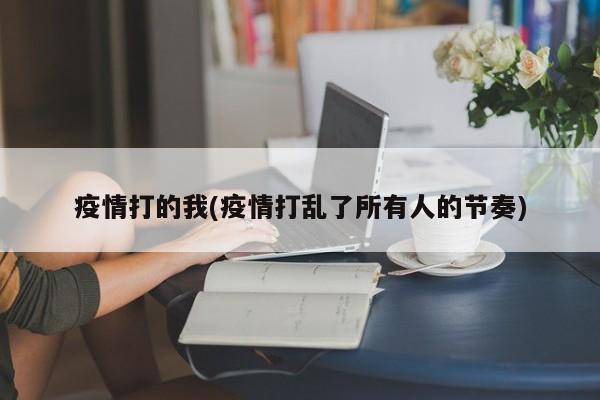 疫情打的我(疫情打乱了所有人的节奏)