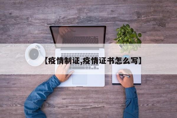 【疫情制证,疫情证书怎么写】