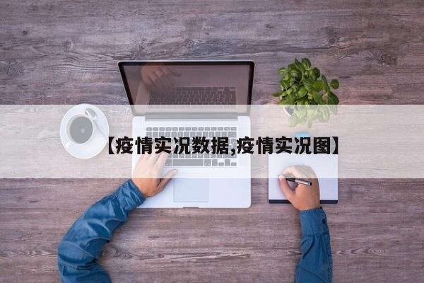 【疫情实况数据,疫情实况图】