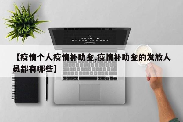 【疫情个人疫情补助金,疫情补助金的发放人员都有哪些】