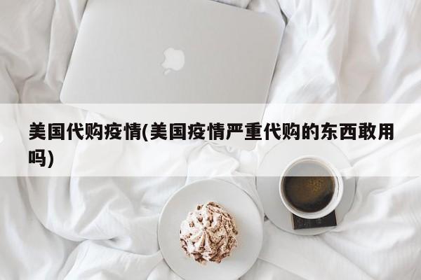 美国代购疫情(美国疫情严重代购的东西敢用吗)