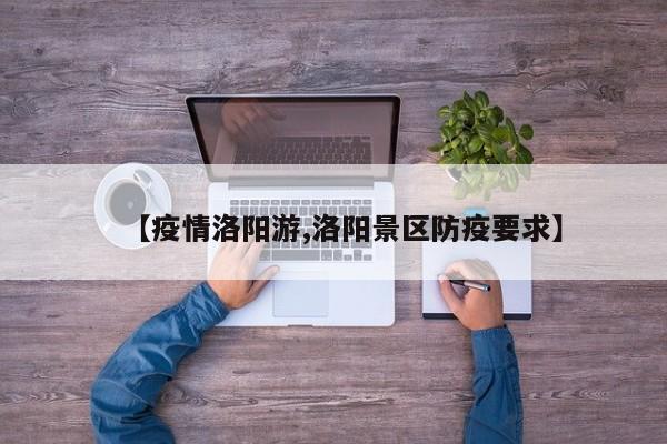 【疫情洛阳游,洛阳景区防疫要求】