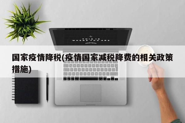 国家疫情降税(疫情国家减税降费的相关政策措施)