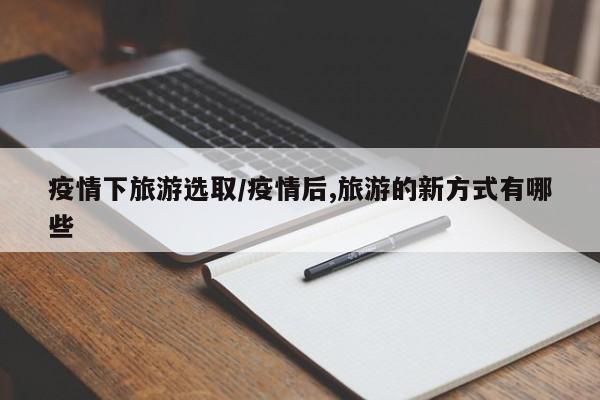 疫情下旅游选取/疫情后,旅游的新方式有哪些