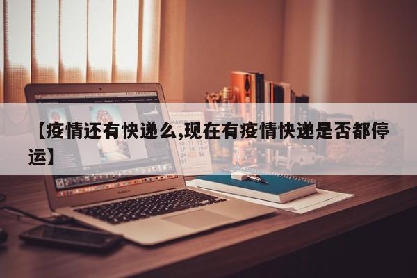 【疫情还有快递么,现在有疫情快递是否都停运】