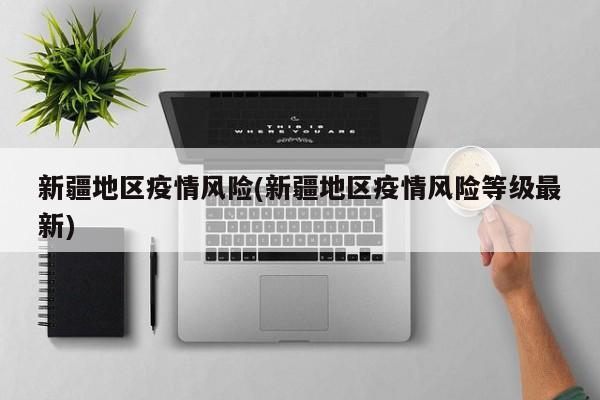 新疆地区疫情风险(新疆地区疫情风险等级最新)