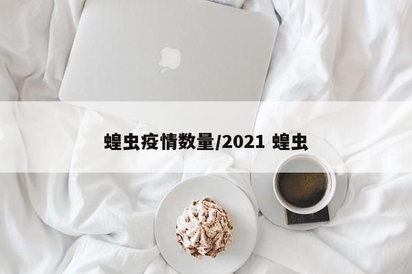 蝗虫疫情数量/2021 蝗虫