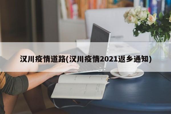 汉川疫情道路(汉川疫情2021返乡通知)