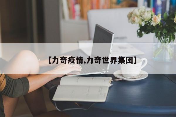 【力奇疫情,力奇世界集团】