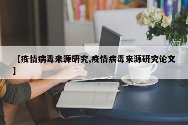 【疫情病毒来源研究,疫情病毒来源研究论文】