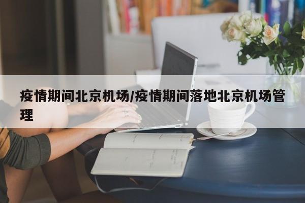 疫情期间北京机场/疫情期间落地北京机场管理