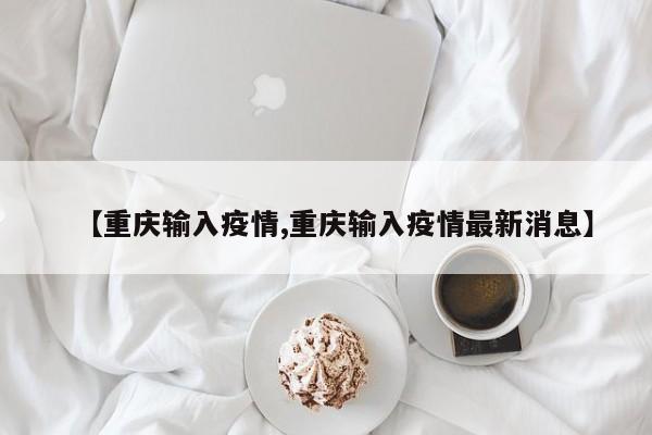 【重庆输入疫情,重庆输入疫情最新消息】
