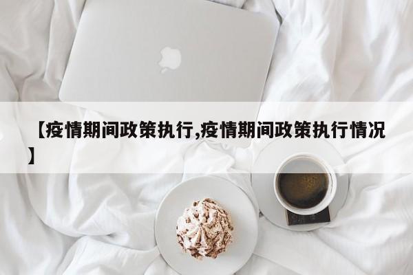 【疫情期间政策执行,疫情期间政策执行情况】