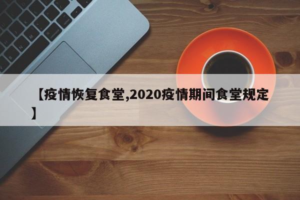 【疫情恢复食堂,2020疫情期间食堂规定】