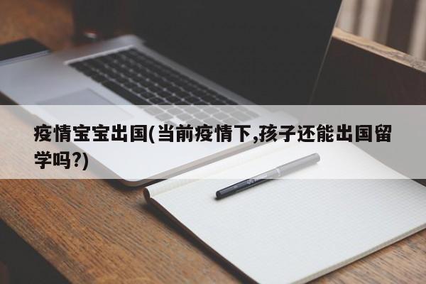疫情宝宝出国(当前疫情下,孩子还能出国留学吗?)