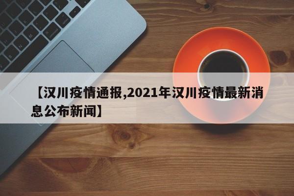 【汉川疫情通报,2021年汉川疫情最新消息公布新闻】