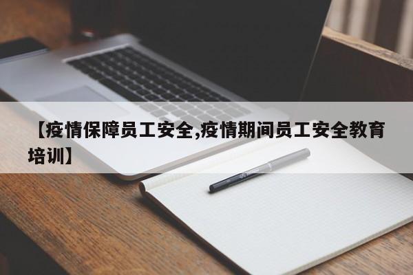 【疫情保障员工安全,疫情期间员工安全教育培训】
