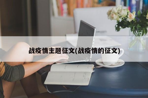 战疫情主题征文(战疫情的征文)