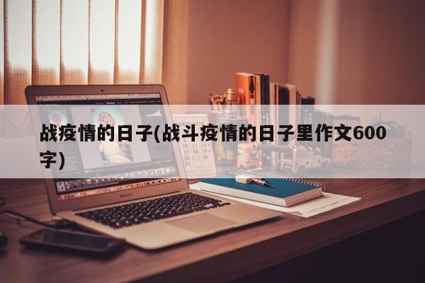 战疫情的日子(战斗疫情的日子里作文600字)