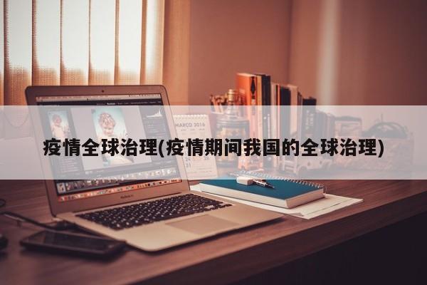 疫情全球治理(疫情期间我国的全球治理)