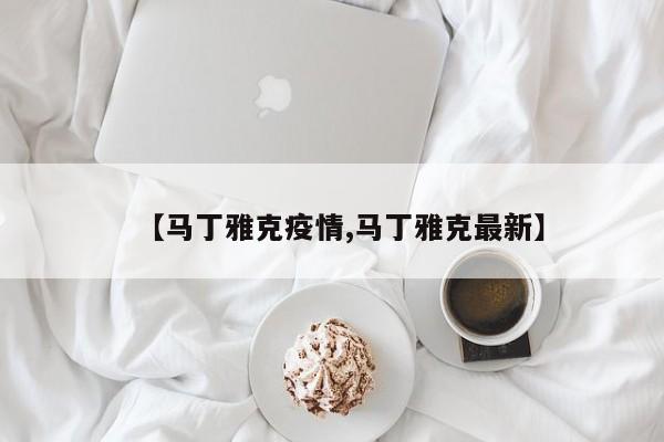 【马丁雅克疫情,马丁雅克最新】