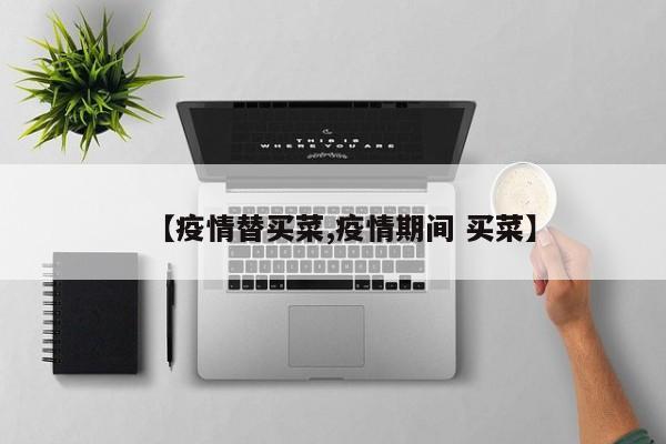 【疫情替买菜,疫情期间 买菜】