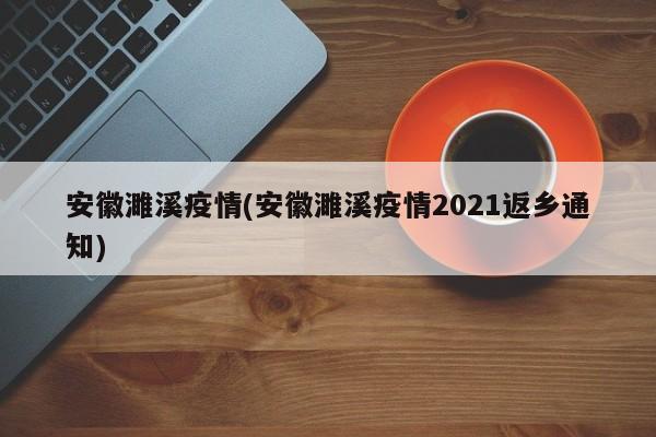 安徽濉溪疫情(安徽濉溪疫情2021返乡通知)