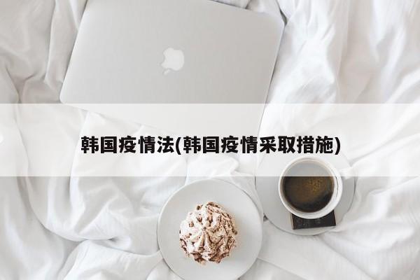 韩国疫情法(韩国疫情采取措施)