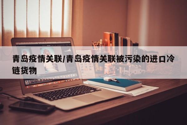 青岛疫情关联/青岛疫情关联被污染的进口冷链货物