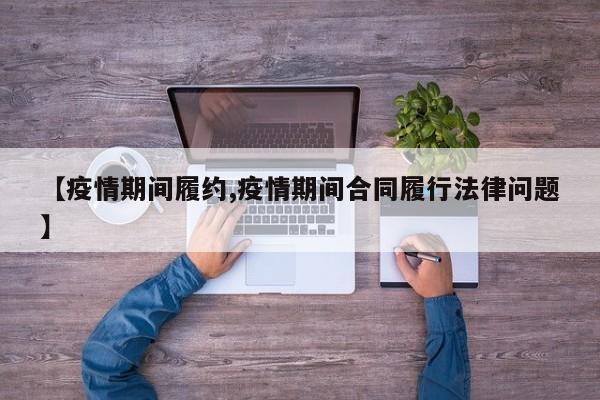 【疫情期间履约,疫情期间合同履行法律问题】