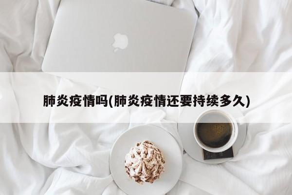 肺炎疫情吗(肺炎疫情还要持续多久)