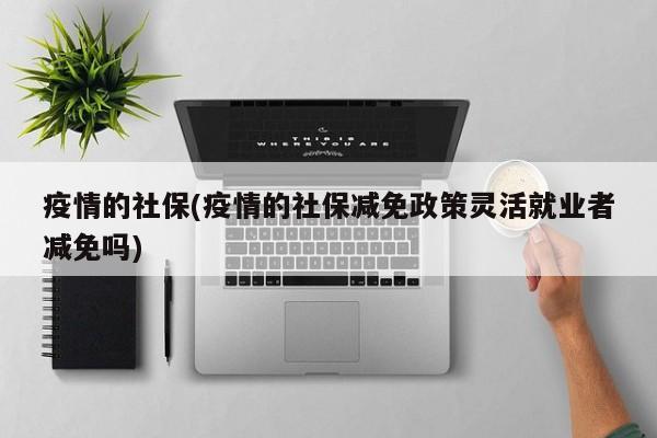 疫情的社保(疫情的社保减免政策灵活就业者减免吗)