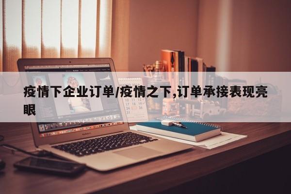 疫情下企业订单/疫情之下,订单承接表现亮眼