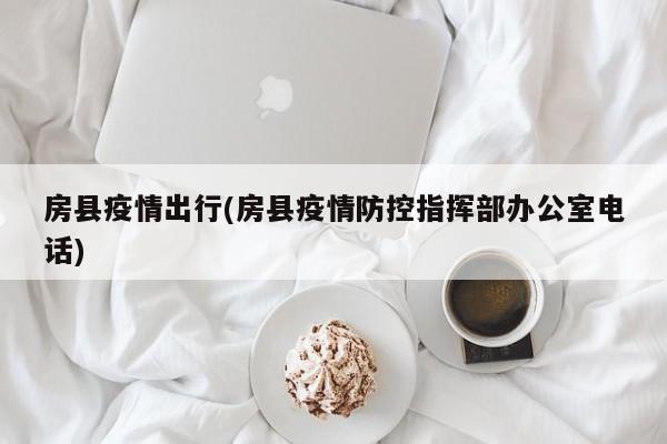 房县疫情出行(房县疫情防控指挥部办公室电话)