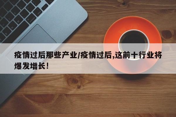 疫情过后那些产业/疫情过后,这前十行业将爆发增长!
