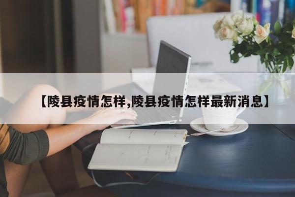 【陵县疫情怎样,陵县疫情怎样最新消息】