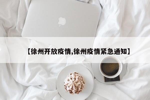 【徐州开放疫情,徐州疫情紧急通知】