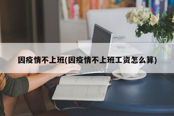 因疫情不上班(因疫情不上班工资怎么算)