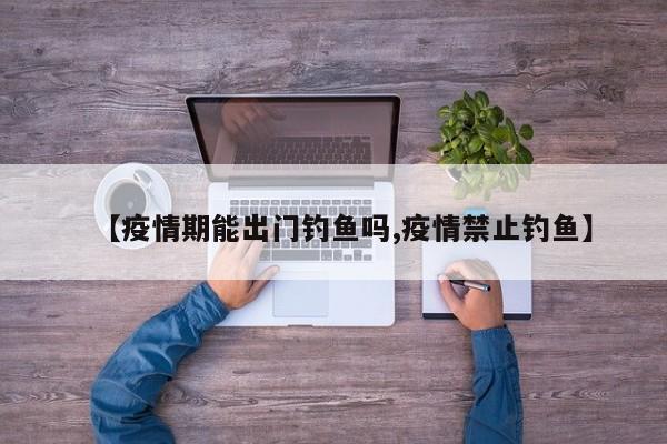【疫情期能出门钓鱼吗,疫情禁止钓鱼】