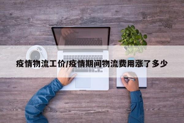 疫情物流工价/疫情期间物流费用涨了多少