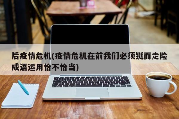 后疫情危机(疫情危机在前我们必须铤而走险成语运用恰不恰当)