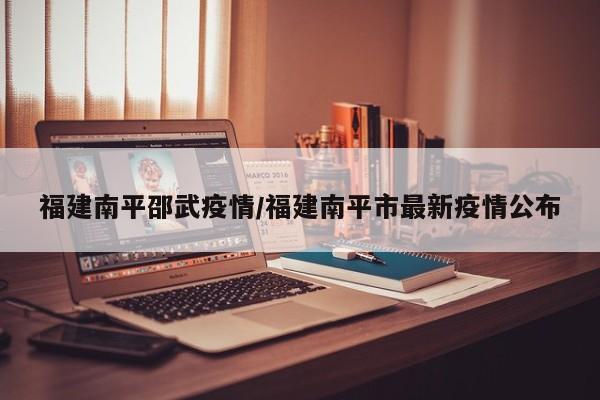 福建南平邵武疫情/福建南平市最新疫情公布