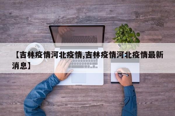 【吉林疫情河北疫情,吉林疫情河北疫情最新消息】