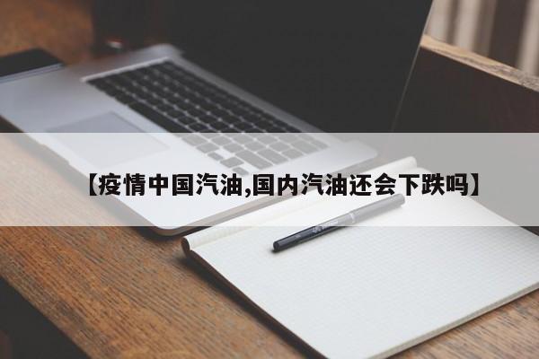 【疫情中国汽油,国内汽油还会下跌吗】