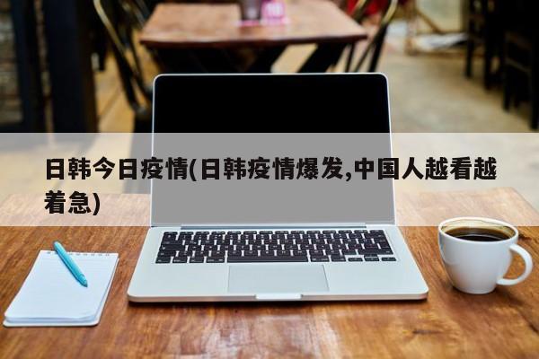 日韩今日疫情(日韩疫情爆发,中国人越看越着急)