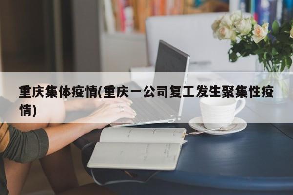 重庆集体疫情(重庆一公司复工发生聚集性疫情)