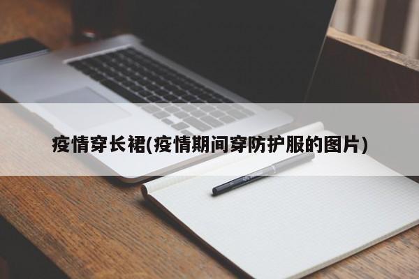 疫情穿长裙(疫情期间穿防护服的图片)