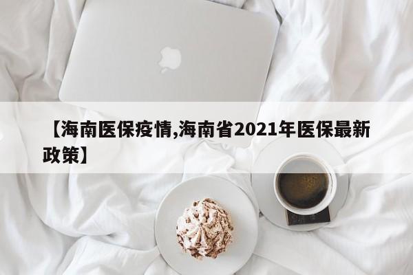 【海南医保疫情,海南省2021年医保最新政策】