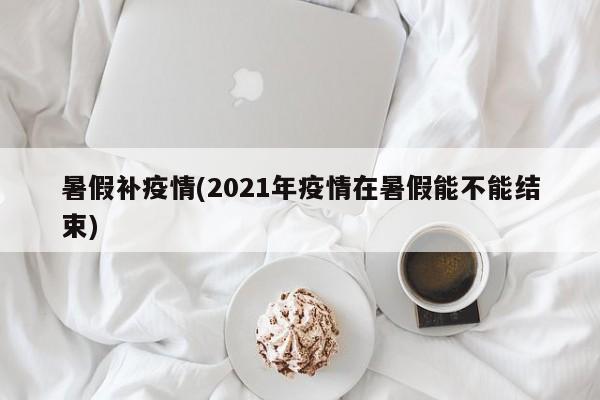 暑假补疫情(2021年疫情在暑假能不能结束)
