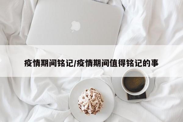 疫情期间铭记/疫情期间值得铭记的事